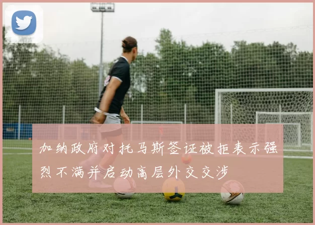 加纳政府对托马斯签证被拒表示强烈不满并启动高层外交交涉