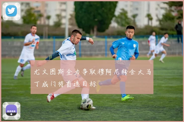 尤文图斯全力争取穆阿尼转会大马丁成门将首选目标