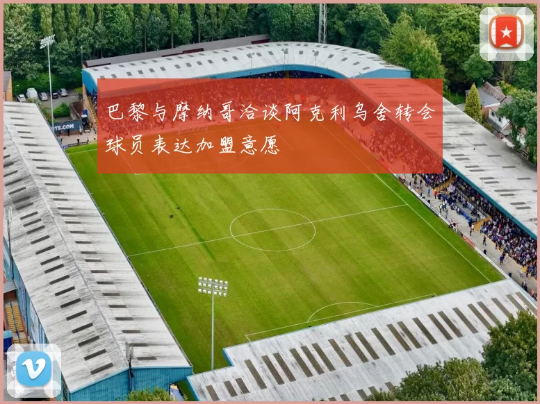 巴黎与摩纳哥洽谈阿克利乌舍转会球员表达加盟意愿